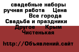 свадебные наборы(ручная работа) › Цена ­ 1 200 - Все города Свадьба и праздники » Другое   . Крым,Чистенькая